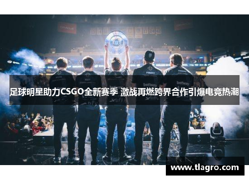 足球明星助力CSGO全新赛季 激战再燃跨界合作引爆电竞热潮