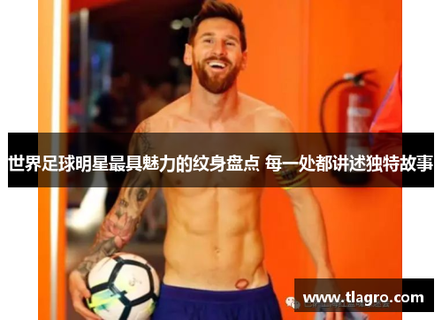 世界足球明星最具魅力的纹身盘点 每一处都讲述独特故事