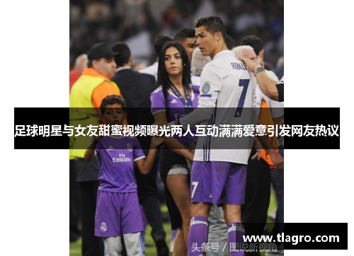 足球明星与女友甜蜜视频曝光两人互动满满爱意引发网友热议
