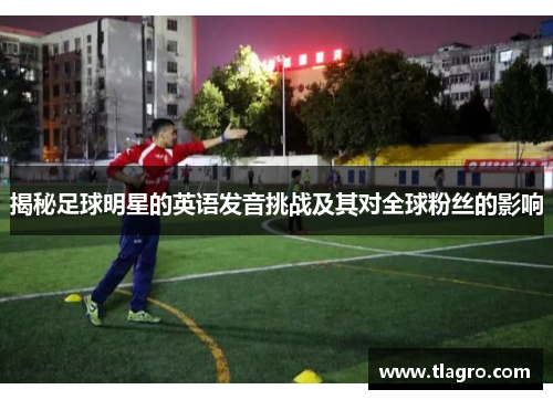 揭秘足球明星的英语发音挑战及其对全球粉丝的影响