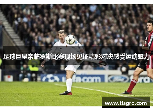 足球巨星亲临罗斯比赛现场见证精彩对决感受运动魅力