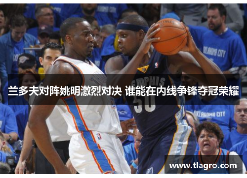 兰多夫对阵姚明激烈对决 谁能在内线争锋夺冠荣耀