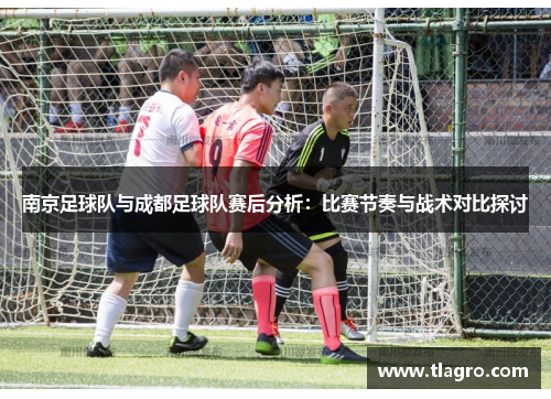 南京足球队与成都足球队赛后分析：比赛节奏与战术对比探讨