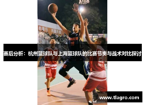 赛后分析：杭州篮球队与上海篮球队的比赛节奏与战术对比探讨
