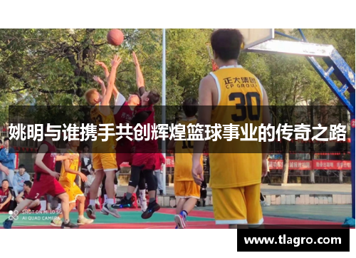 姚明与谁携手共创辉煌篮球事业的传奇之路