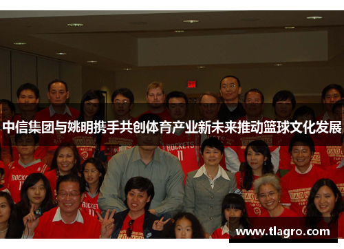 中信集团与姚明携手共创体育产业新未来推动篮球文化发展