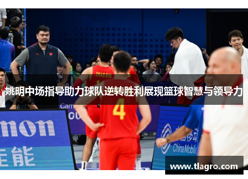 姚明中场指导助力球队逆转胜利展现篮球智慧与领导力