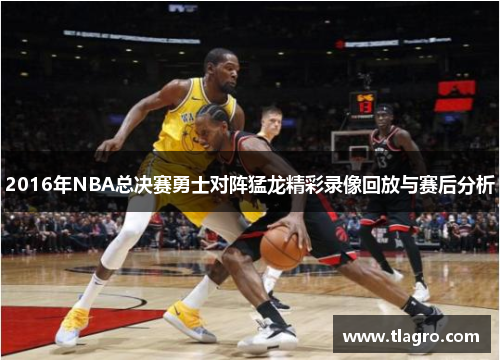 2016年NBA总决赛勇士对阵猛龙精彩录像回放与赛后分析