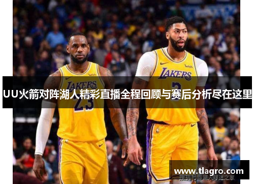 UU火箭对阵湖人精彩直播全程回顾与赛后分析尽在这里