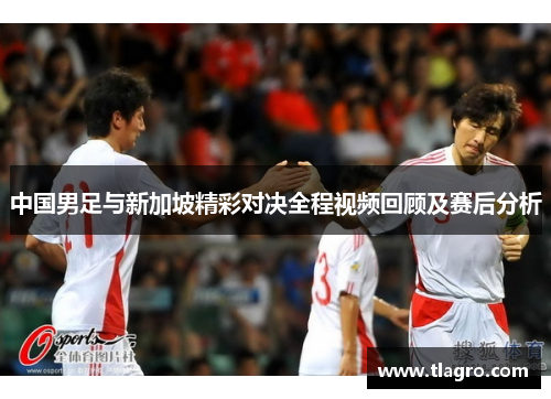 中国男足与新加坡精彩对决全程视频回顾及赛后分析