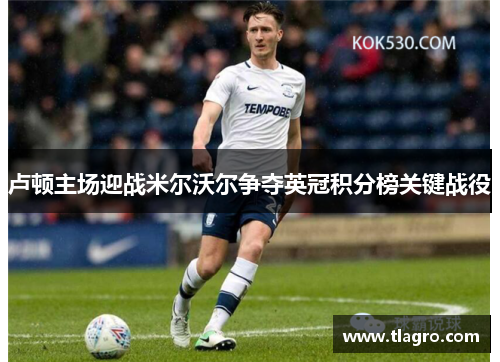 卢顿主场迎战米尔沃尔争夺英冠积分榜关键战役