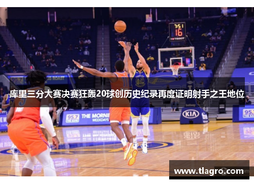 库里三分大赛决赛狂轰20球创历史纪录再度证明射手之王地位