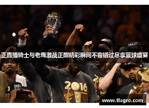 正直播骑士与老鹰激战正酣精彩瞬间不容错过尽享篮球盛宴