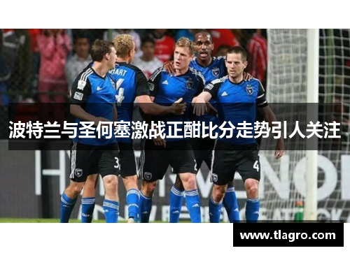 波特兰与圣何塞激战正酣比分走势引人关注