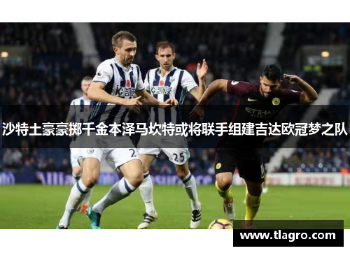 沙特土豪豪掷千金本泽马坎特或将联手组建吉达欧冠梦之队