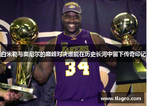 白米勒与奥尼尔的巅峰对决谁能在历史长河中留下传奇印记