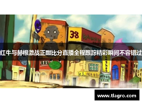 红牛与赫根激战正酣比分直播全程跟踪精彩瞬间不容错过