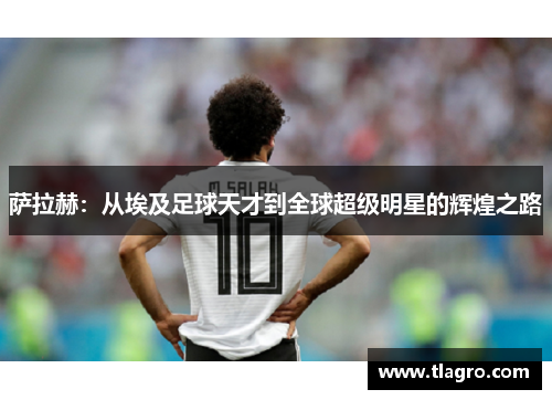 萨拉赫：从埃及足球天才到全球超级明星的辉煌之路