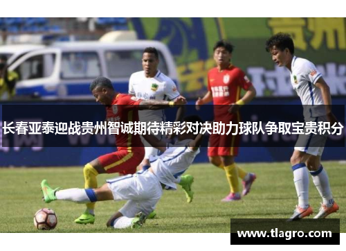 长春亚泰迎战贵州智诚期待精彩对决助力球队争取宝贵积分
